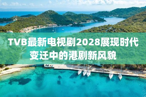 TVB最新電視劇2028展現(xiàn)時代變遷中的港劇新風(fēng)貌