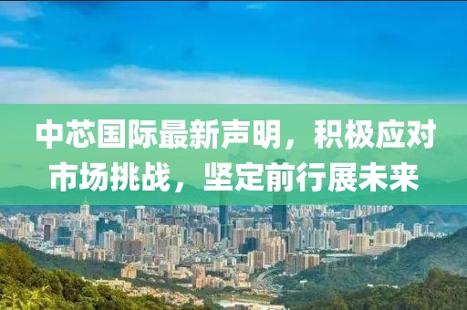 中芯國(guó)際最新聲明，積極應(yīng)對(duì)市場(chǎng)挑戰(zhàn)，堅(jiān)定前行展未來(lái)