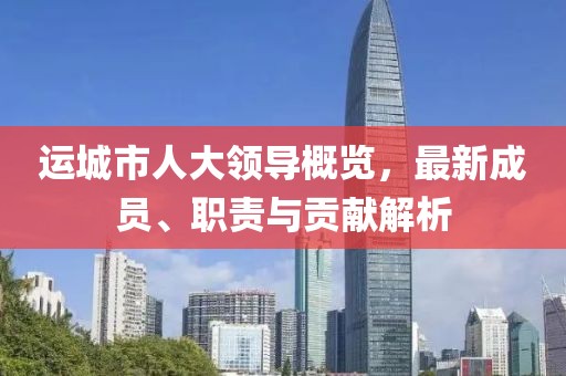 運(yùn)城市人大領(lǐng)導(dǎo)概覽，最新成員、職責(zé)與貢獻(xiàn)解析