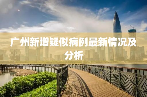 廣州新增疑似病例最新情況及分析