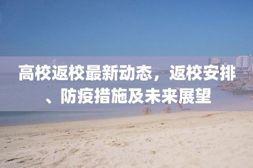高校返校最新動態(tài)，返校安排、防疫措施及未來展望