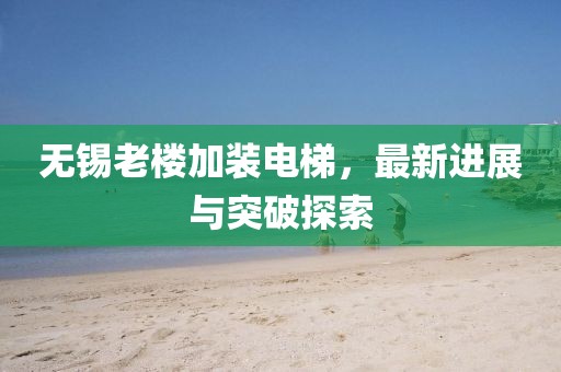 無錫老樓加裝電梯，最新進(jìn)展與突破探索