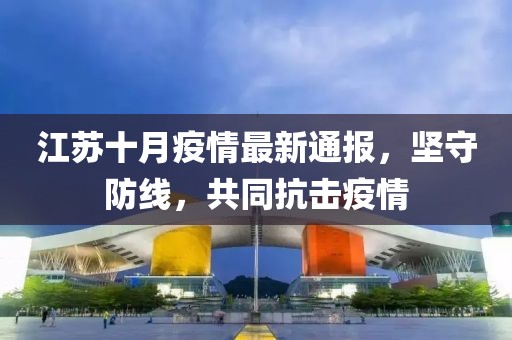 江蘇十月疫情最新通報，堅守防線，共同抗擊疫情
