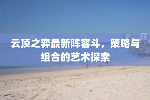 云頂之弈最新陣容斗，策略與組合的藝術(shù)探索
