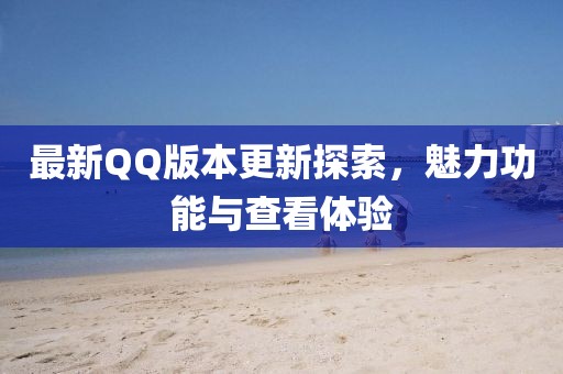 最新QQ版本更新探索，魅力功能與查看體驗(yàn)