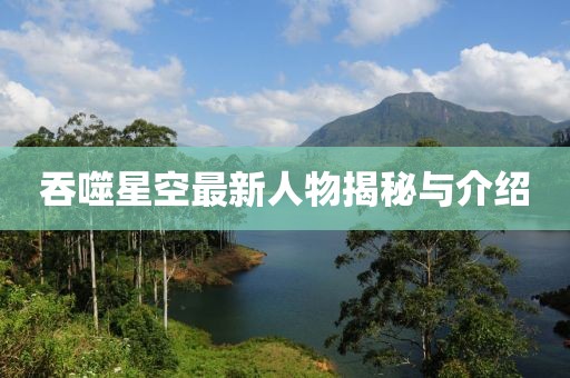 吞噬星空最新人物揭秘與介紹