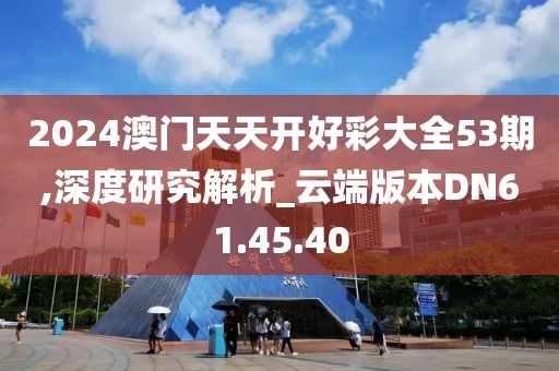 2024澳門天天開好彩大全53期,深度研究解析_云端版本DN61.45.40