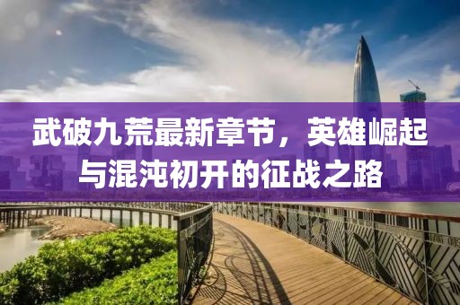 武破九荒最新章節(jié)，英雄崛起與混沌初開(kāi)的征戰(zhàn)之路