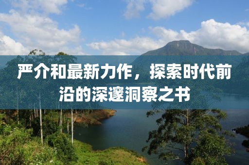 嚴(yán)介和最新力作，探索時(shí)代前沿的深邃洞察之書(shū)