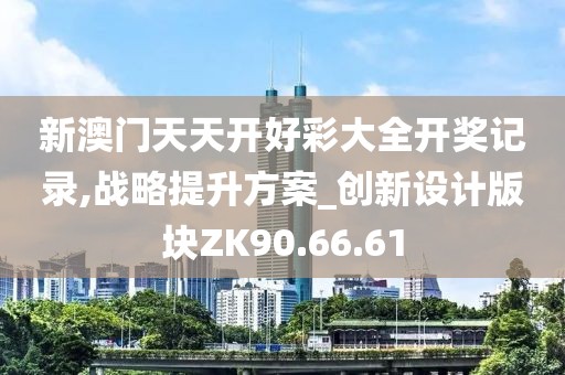 新澳門天天開好彩大全開獎記錄,戰(zhàn)略提升方案_創(chuàng)新設計版塊ZK90.66.61