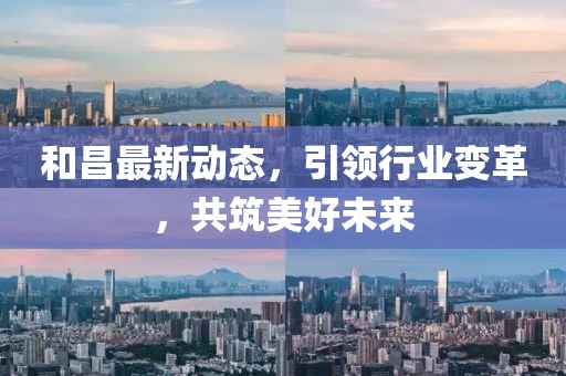 和昌最新動態(tài)，引領(lǐng)行業(yè)變革，共筑美好未來