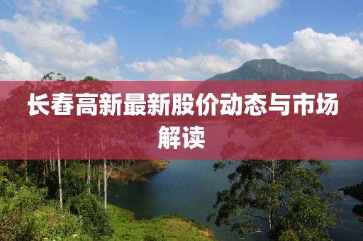 長(zhǎng)舂高新最新股價(jià)動(dòng)態(tài)與市場(chǎng)解讀