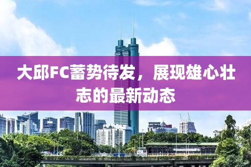 大邱FC蓄勢待發(fā)，展現(xiàn)雄心壯志的最新動態(tài)