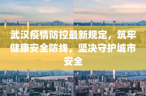武漢疫情防控最新規(guī)定，筑牢健康安全防線，堅(jiān)決守護(hù)城市安全