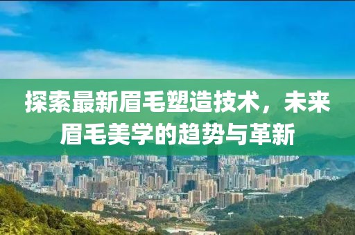 探索最新眉毛塑造技術(shù)，未來(lái)眉毛美學(xué)的趨勢(shì)與革新