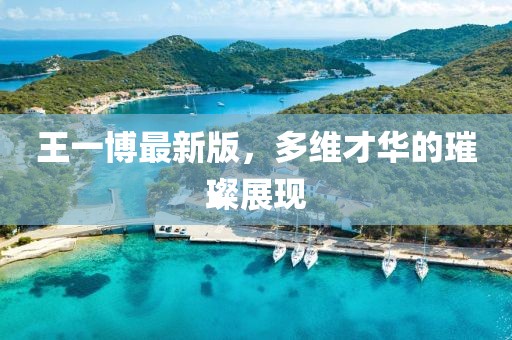 王一博最新版，多維才華的璀璨展現(xiàn)