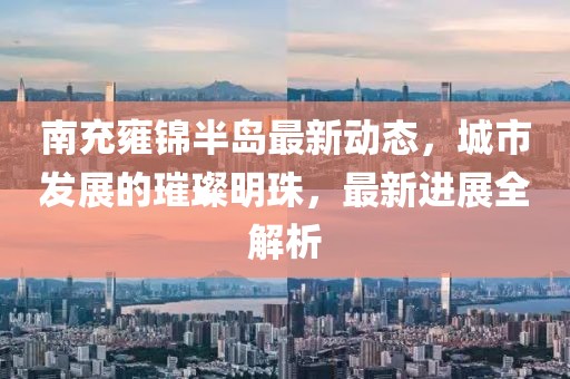 南充雍錦半島最新動態(tài)，城市發(fā)展的璀璨明珠，最新進展全解析