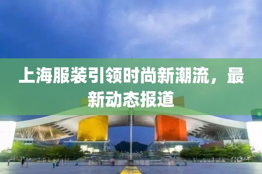 上海服裝引領(lǐng)時尚新潮流，最新動態(tài)報道