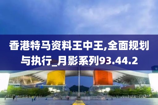 香港特馬資料王中王,全面規(guī)劃與執(zhí)行_月影系列93.44.2