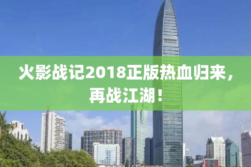 火影戰(zhàn)記2018正版熱血?dú)w來，再戰(zhàn)江湖！