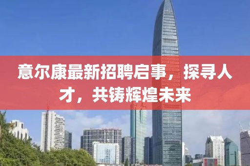 意爾康最新招聘啟事，探尋人才，共鑄輝煌未來
