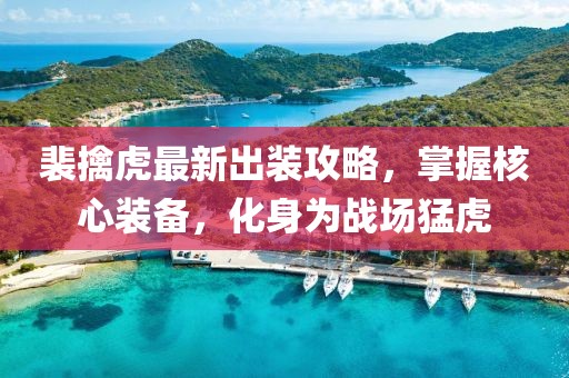 裴擒虎最新出裝攻略，掌握核心裝備，化身為戰(zhàn)場(chǎng)猛虎