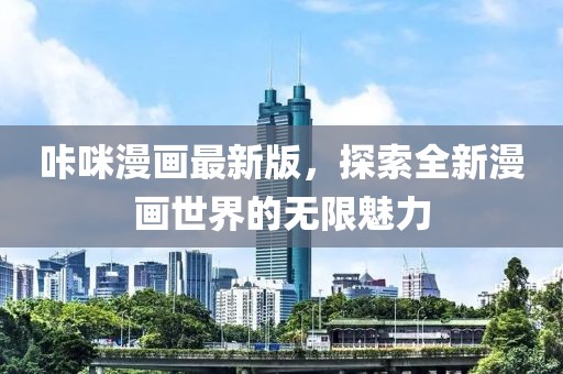 咔咪漫畫最新版，探索全新漫畫世界的無(wú)限魅力