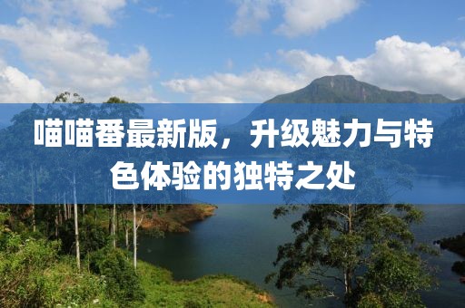 喵喵番最新版，升級魅力與特色體驗(yàn)的獨(dú)特之處