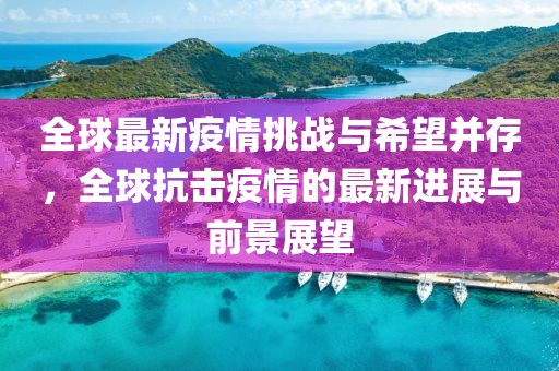 全球最新疫情挑戰(zhàn)與希望并存，全球抗擊疫情的最新進(jìn)展與前景展望