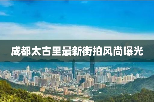 成都太古里最新街拍風(fēng)尚曝光