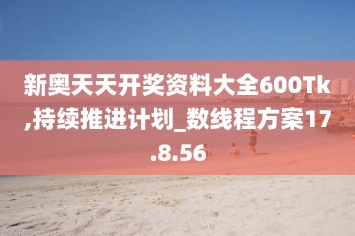 新奧天天開獎資料大全600Tk,持續(xù)推進計劃_數(shù)線程方案17.8.56