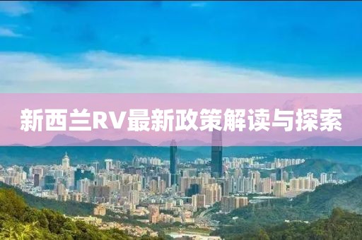 新西蘭RV最新政策解讀與探索