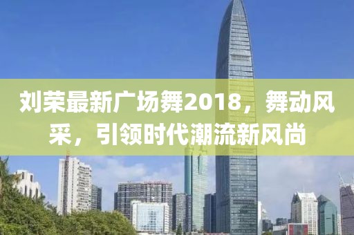 劉榮最新廣場(chǎng)舞2018，舞動(dòng)風(fēng)采，引領(lǐng)時(shí)代潮流新風(fēng)尚