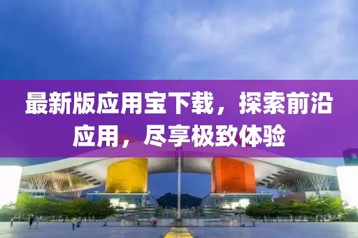最新版應(yīng)用寶下載，探索前沿應(yīng)用，盡享極致體驗(yàn)