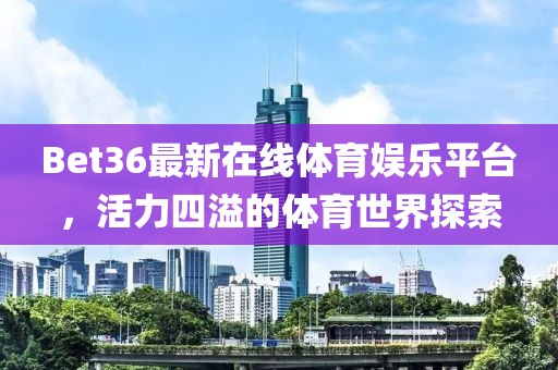 Bet36最新在線體育娛樂平臺，活力四溢的體育世界探索
