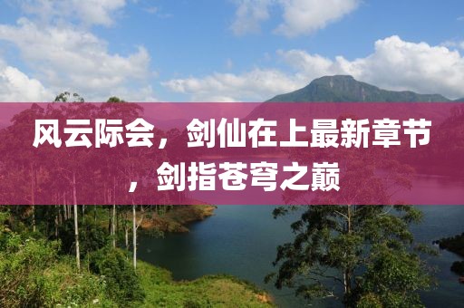 風云際會，劍仙在上最新章節(jié)，劍指蒼穹之巔