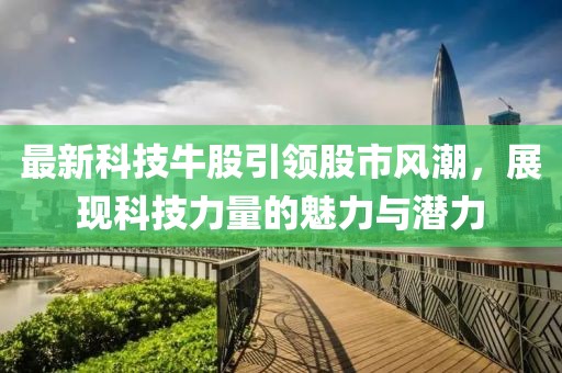 最新科技牛股引領(lǐng)股市風(fēng)潮，展現(xiàn)科技力量的魅力與潛力