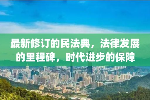 最新修訂的民法典，法律發(fā)展的里程碑，時(shí)代進(jìn)步的保障