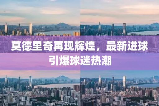 莫德里奇再現(xiàn)輝煌，最新進(jìn)球引爆球迷熱潮