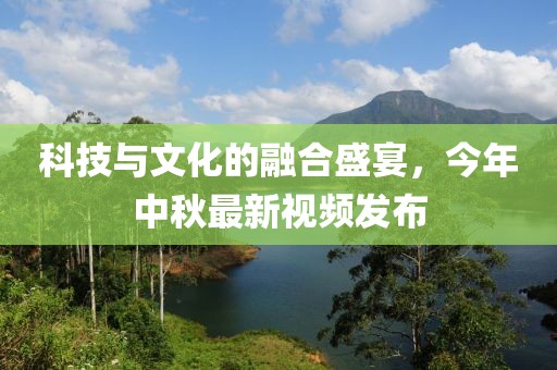科技與文化的融合盛宴，今年中秋最新視頻發(fā)布