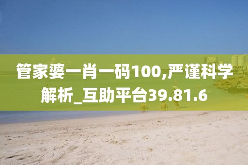 管家婆一肖一碼100,嚴謹科學解析_互助平臺39.81.6