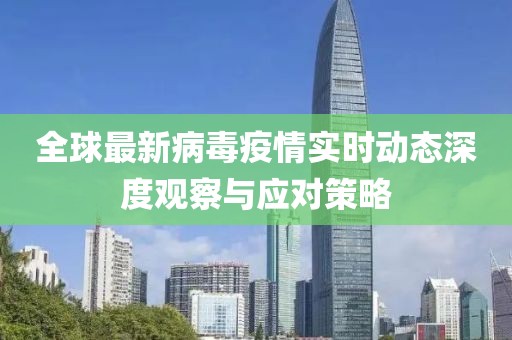 全球最新病毒疫情實(shí)時(shí)動(dòng)態(tài)深度觀察與應(yīng)對(duì)策略