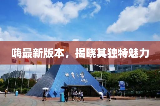 嗨最新版本，揭曉其獨特魅力