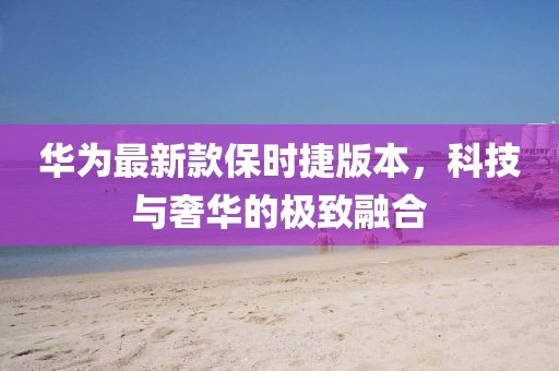 華為最新款保時(shí)捷版本，科技與奢華的極致融合