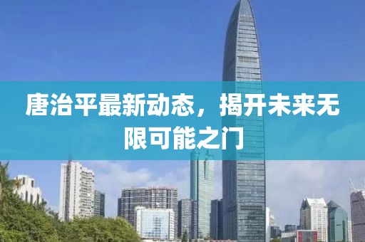唐治平最新動(dòng)態(tài)，揭開未來無限可能之門