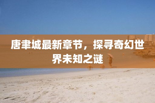 唐聿城最新章節(jié)，探尋奇幻世界未知之謎