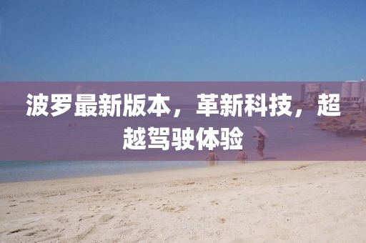 波羅最新版本，革新科技，超越駕駛體驗(yàn)