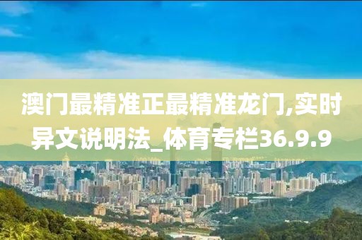 澳門最精準(zhǔn)正最精準(zhǔn)龍門,實(shí)時(shí)異文說明法_體育專欄36.9.9