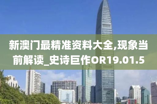 新澳門最精準資料大全,現(xiàn)象當前解讀_史詩巨作OR19.01.5