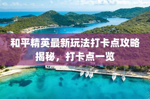 和平精英最新玩法打卡點(diǎn)攻略揭秘，打卡點(diǎn)一覽